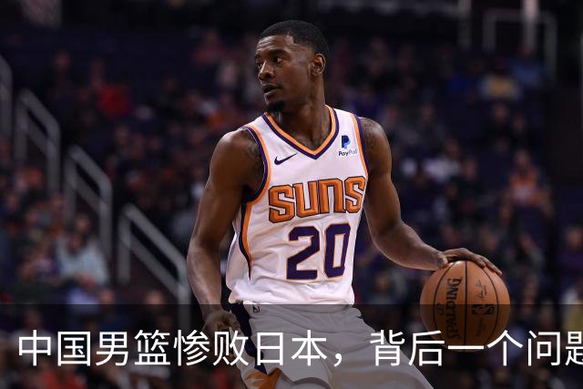 中国男篮惨败日本，背后一个问题已经到了必须正视的时候