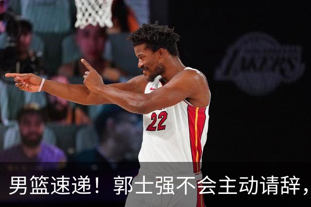 男篮速递！郭士强不会主动请辞，崔永熙承认打不过，胡明轩深夜发声